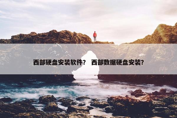 西部硬盘安装软件？ 西部数据硬盘安装？