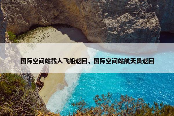 国际空间站载人飞船返回，国际空间站航天员返回