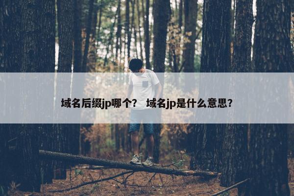 域名后缀jp哪个？ 域名jp是什么意思？