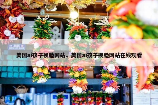 美国ai孩子换脸网站，美国ai孩子换脸网站在线观看