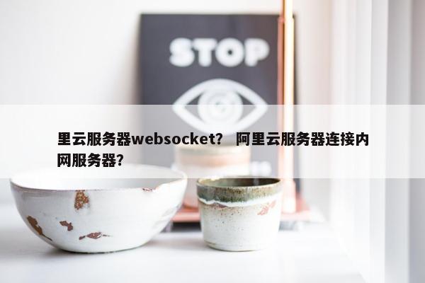 里云服务器websocket？ 阿里云服务器连接内网服务器？