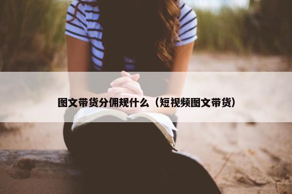 图文带货分佣规什么（短视频图文带货）