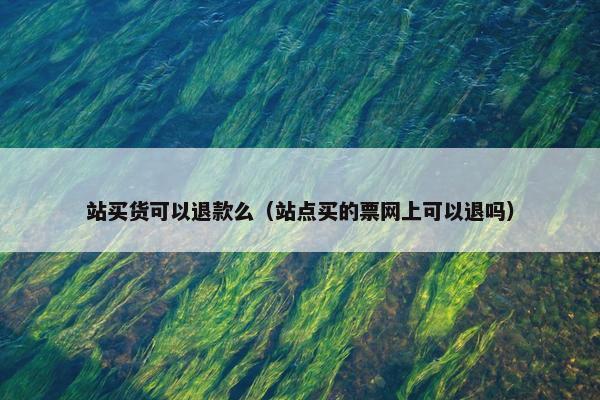 站买货可以退款么（站点买的票网上可以退吗）