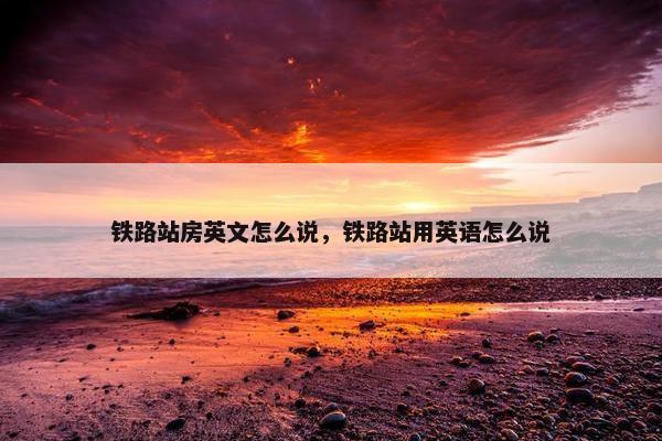 铁路站房英文怎么说，铁路站用英语怎么说