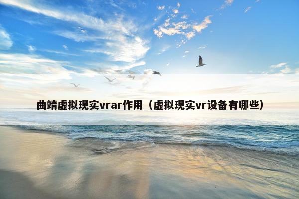 曲靖虚拟现实vrar作用（虚拟现实vr设备有哪些）
