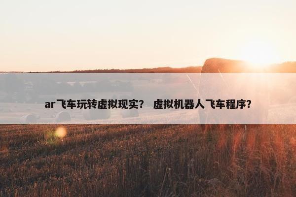 ar飞车玩转虚拟现实？ 虚拟机器人飞车程序？
