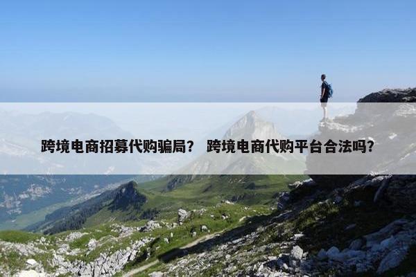 跨境电商招募代购骗局？ 跨境电商代购平台合法吗？