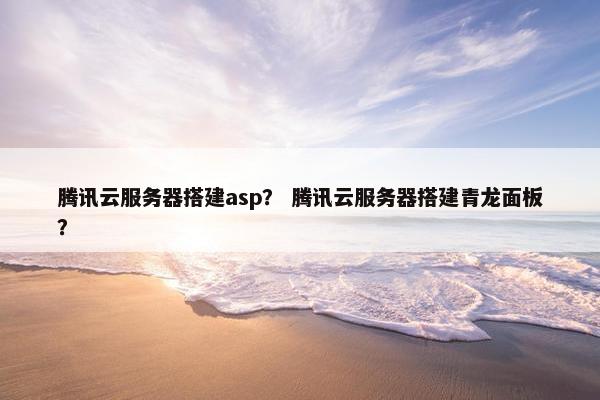 腾讯云服务器搭建asp？ 腾讯云服务器搭建青龙面板？