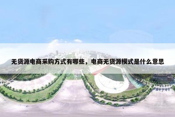 无货源电商采购方式有哪些，电商无货源模式是什么意思
