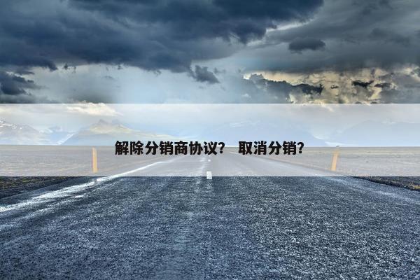 解除分销商协议？ 取消分销？