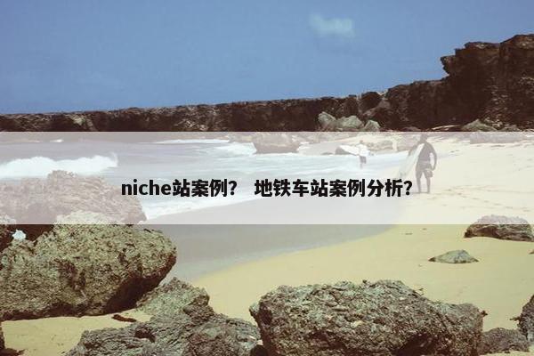 niche站案例？ 地铁车站案例分析？