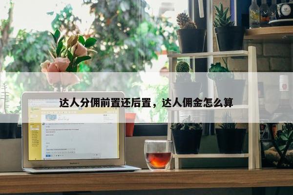 达人分佣前置还后置，达人佣金怎么算