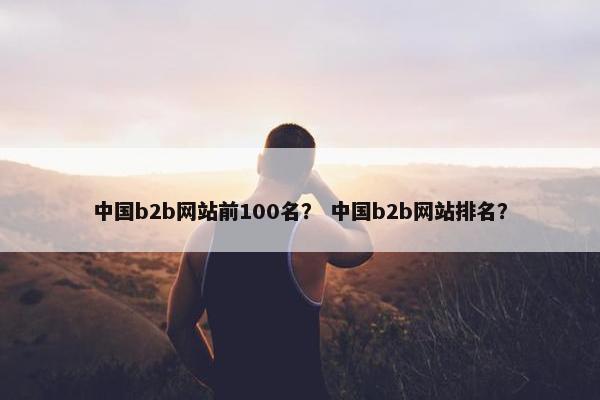 中国b2b网站前100名？ 中国b2b网站排名？