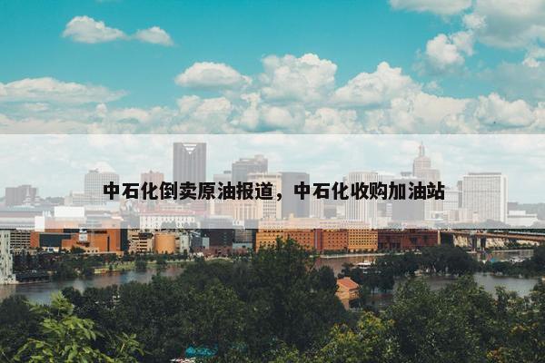 中石化倒卖原油报道，中石化收购加油站