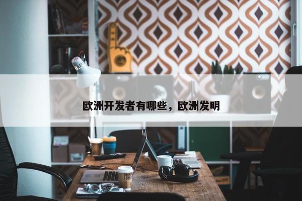 欧洲开发者有哪些，欧洲发明