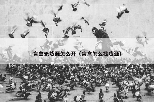 盲盒无货源怎么开（盲盒怎么找货源）