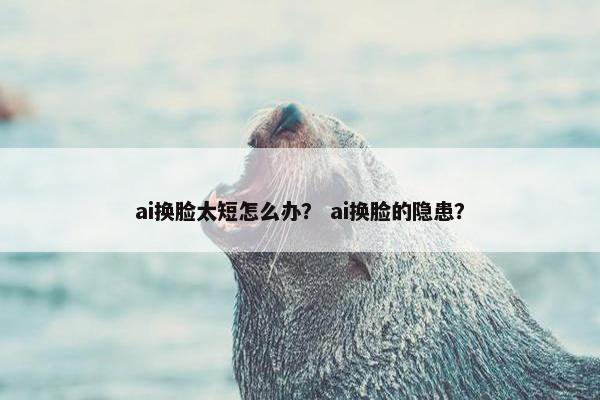ai换脸太短怎么办？ ai换脸的隐患？