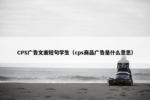 CPS广告文案短句学生（cps商品广告是什么意思）
