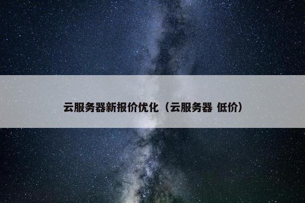 云服务器新报价优化（云服务器 低价）