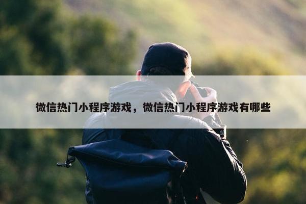 微信热门小程序游戏，微信热门小程序游戏有哪些
