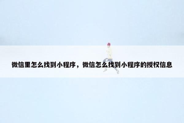 微信里怎么找到小程序，微信怎么找到小程序的授权信息