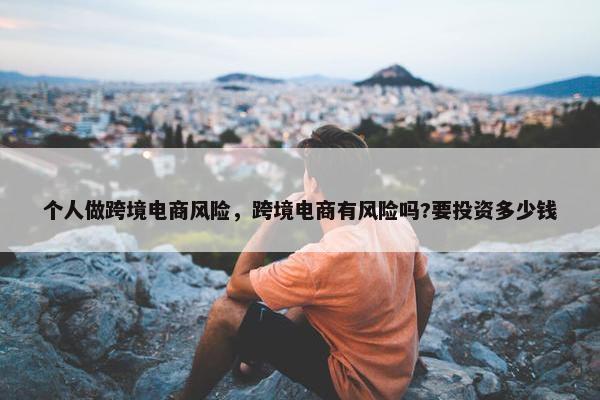 个人做跨境电商风险，跨境电商有风险吗?要投资多少钱