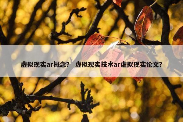 虚拟现实ar概念？ 虚拟现实技术ar虚拟现实论文？