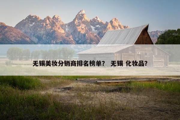 无锡美妆分销商排名榜单？ 无锡 化妆品？