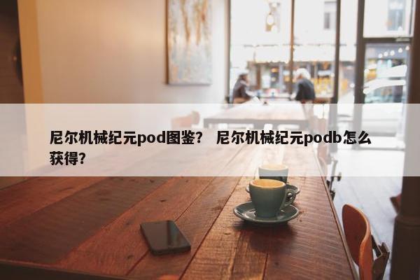 尼尔机械纪元pod图鉴？ 尼尔机械纪元podb怎么获得？
