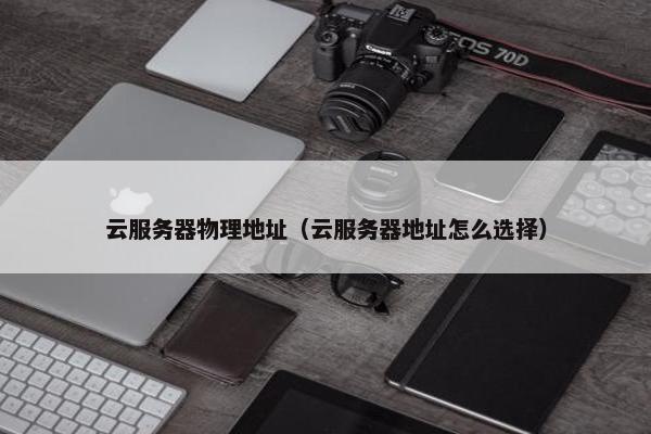 云服务器物理地址（云服务器地址怎么选择）