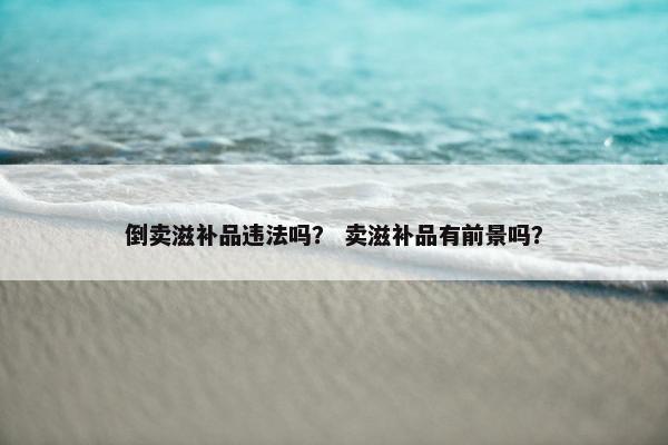 倒卖滋补品违法吗？ 卖滋补品有前景吗？