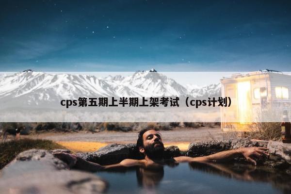 cps第五期上半期上架考试（cps计划）