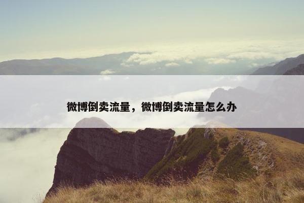 微博倒卖流量，微博倒卖流量怎么办