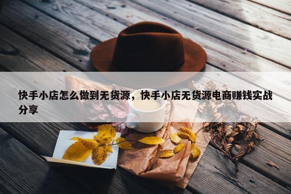 快手小店怎么做到无货源，快手小店无货源电商赚钱实战分享
