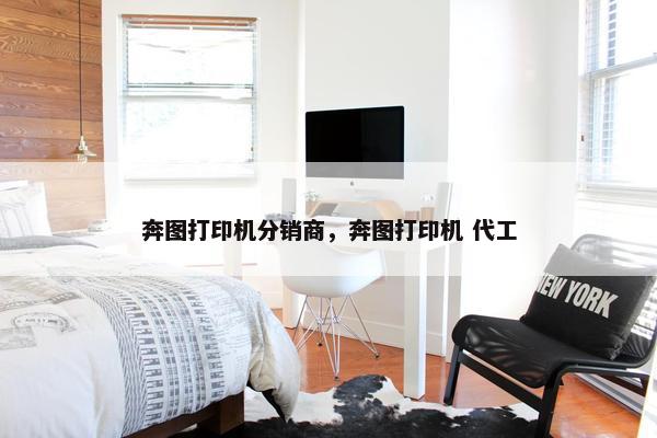 奔图打印机分销商，奔图打印机 代工