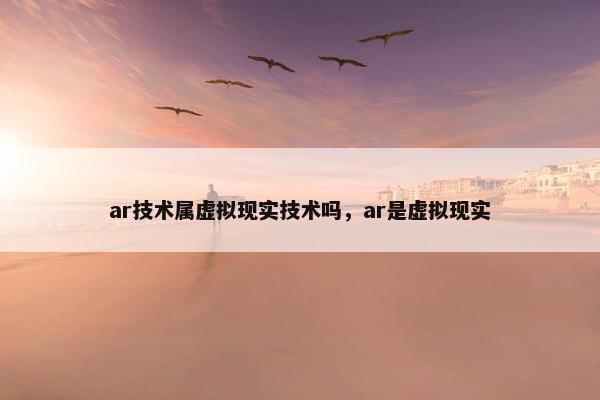 ar技术属虚拟现实技术吗，ar是虚拟现实