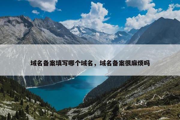 域名备案填写哪个域名，域名备案很麻烦吗