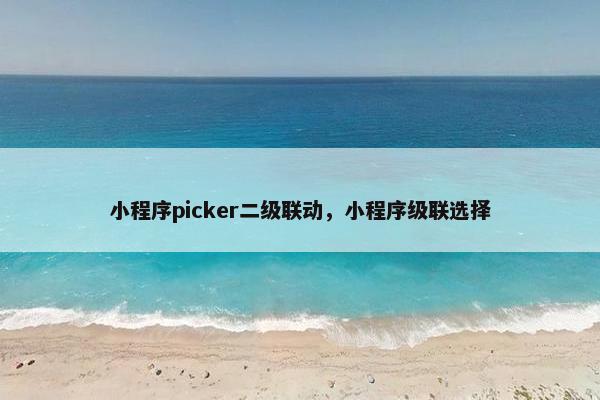 小程序picker二级联动，小程序级联选择