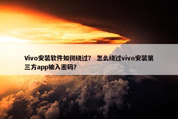 Vivo安装软件如何绕过？ 怎么绕过vivo安装第三方app输入密码？