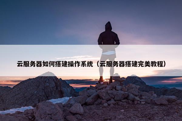 云服务器如何搭建操作系统（云服务器搭建完美教程）