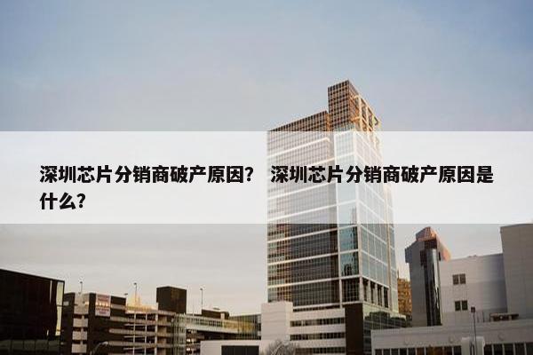 深圳芯片分销商破产原因？ 深圳芯片分销商破产原因是什么？