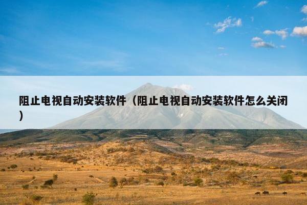 阻止电视自动安装软件（阻止电视自动安装软件怎么关闭）