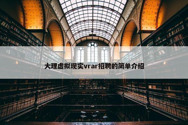 大理虚拟现实vrar招聘的简单介绍