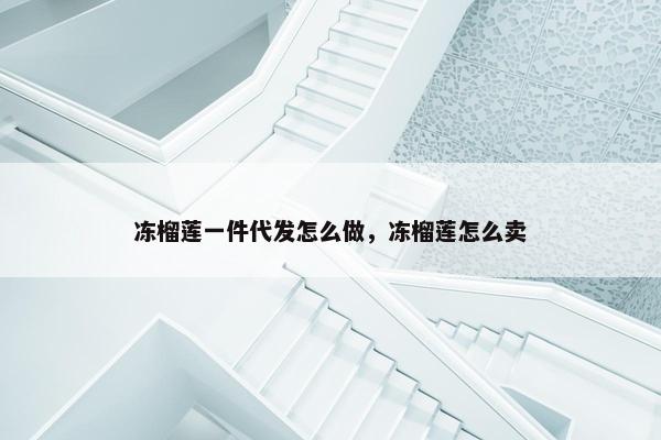 冻榴莲一件代发怎么做，冻榴莲怎么卖