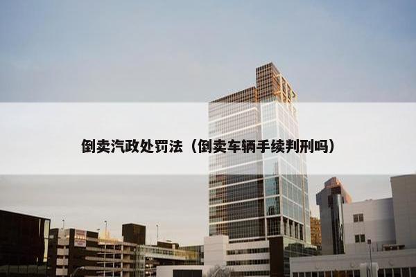 倒卖汽政处罚法（倒卖车辆手续判刑吗）