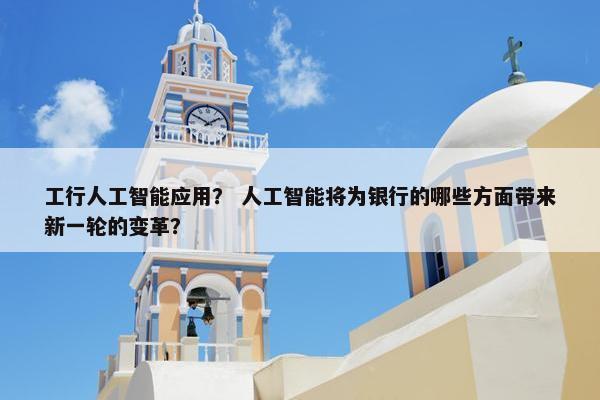 工行人工智能应用？ 人工智能将为银行的哪些方面带来新一轮的变革？