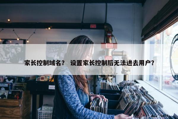 家长控制域名？ 设置家长控制后无法进去用户？