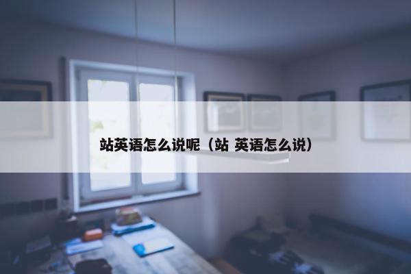 站英语怎么说呢（站 英语怎么说）