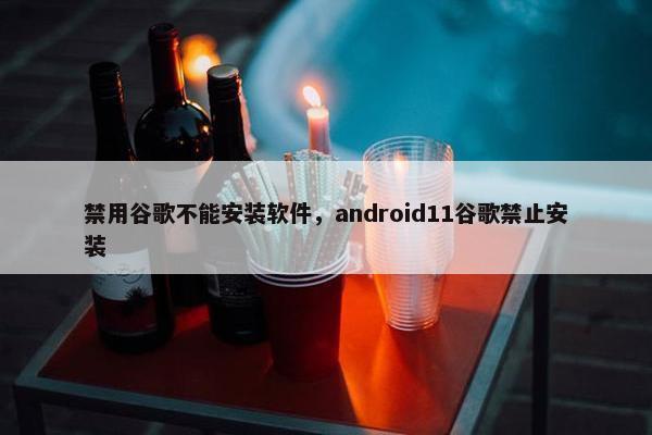 禁用谷歌不能安装软件，android11谷歌禁止安装