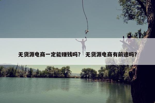 无货源电商一定能赚钱吗？ 无货源电商有前途吗？